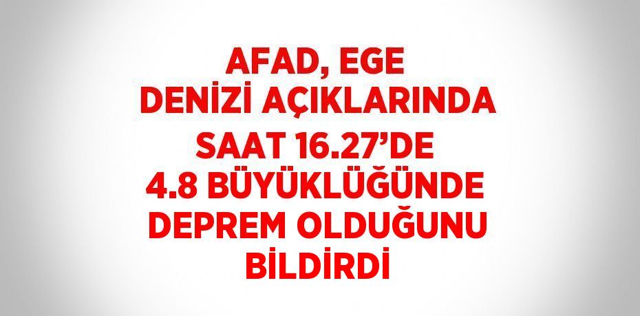 AFAD, EGE DENİZİ AÇIKLARINDA SAAT 16.27’DE 4.8 BÜYÜKLÜĞÜNDE DEPREM OLDUĞUNU BİLDİRDİ