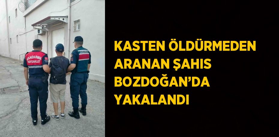 KASTEN ÖLDÜRMEDEN ARANAN ŞAHIS BOZDOĞAN’DA YAKALANDI