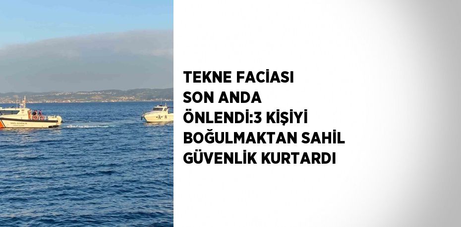 TEKNE FACİASI SON ANDA ÖNLENDİ:3 KİŞİYİ BOĞULMAKTAN SAHİL GÜVENLİK KURTARDI