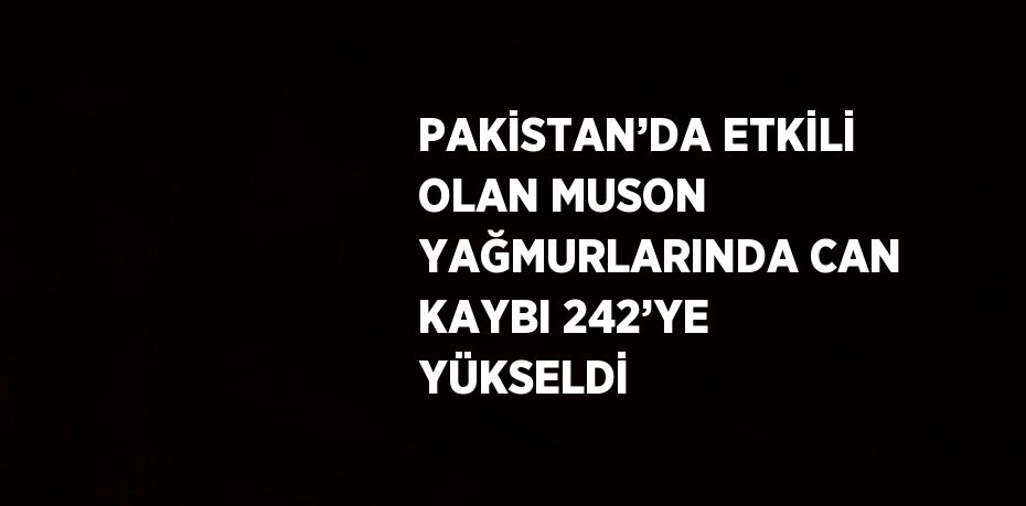 PAKİSTAN’DA ETKİLİ OLAN MUSON YAĞMURLARINDA CAN KAYBI 242’YE YÜKSELDİ