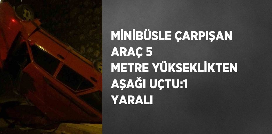 MİNİBÜSLE ÇARPIŞAN ARAÇ 5 METRE YÜKSEKLİKTEN AŞAĞI UÇTU:1 YARALI