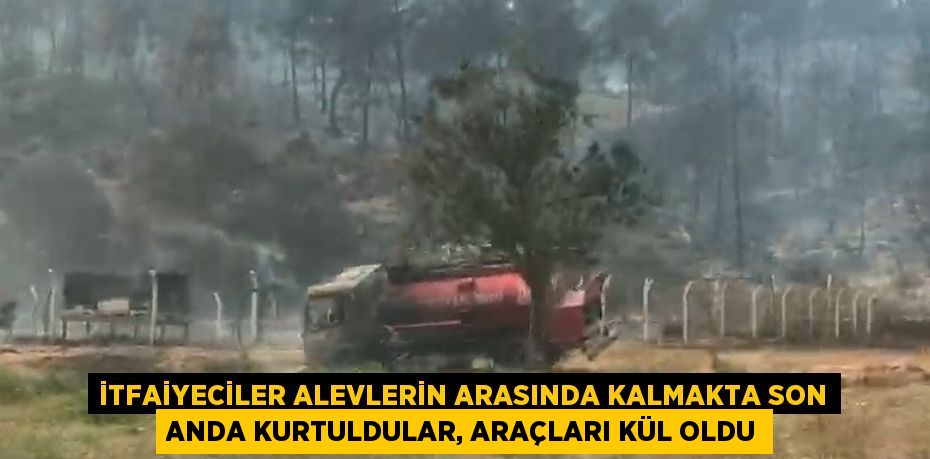 İTFAİYECİLER ALEVLERİN ARASINDA KALMAKTA SON ANDA KURTULDULAR, ARAÇLARI KÜL OLDU