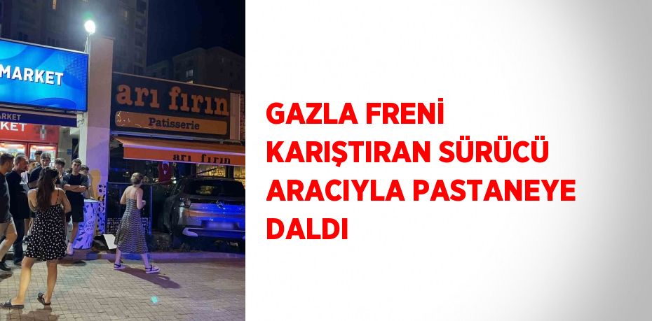 GAZLA FRENİ KARIŞTIRAN SÜRÜCÜ ARACIYLA PASTANEYE DALDI