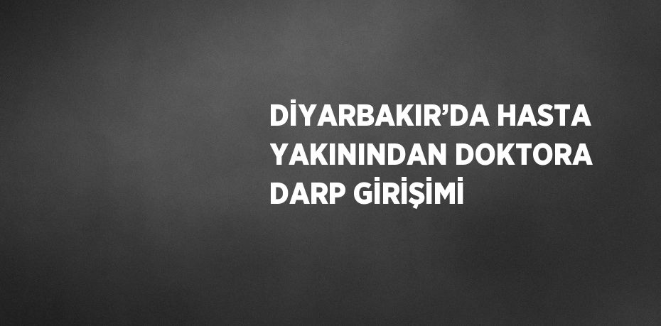 DİYARBAKIR’DA HASTA YAKININDAN DOKTORA DARP GİRİŞİMİ