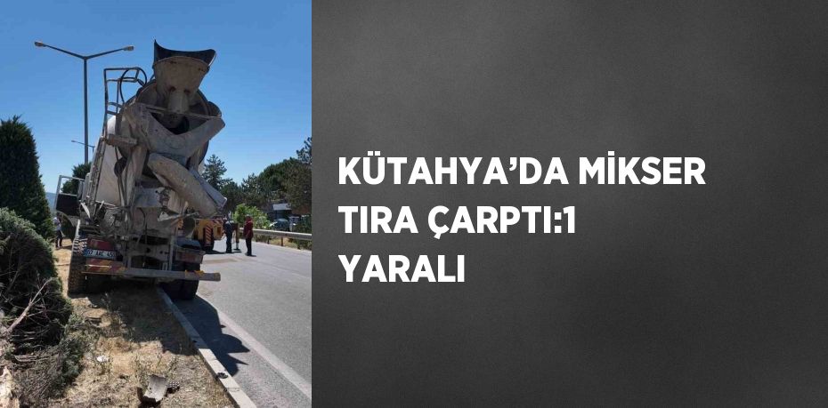 KÜTAHYA’DA MİKSER TIRA ÇARPTI:1 YARALI