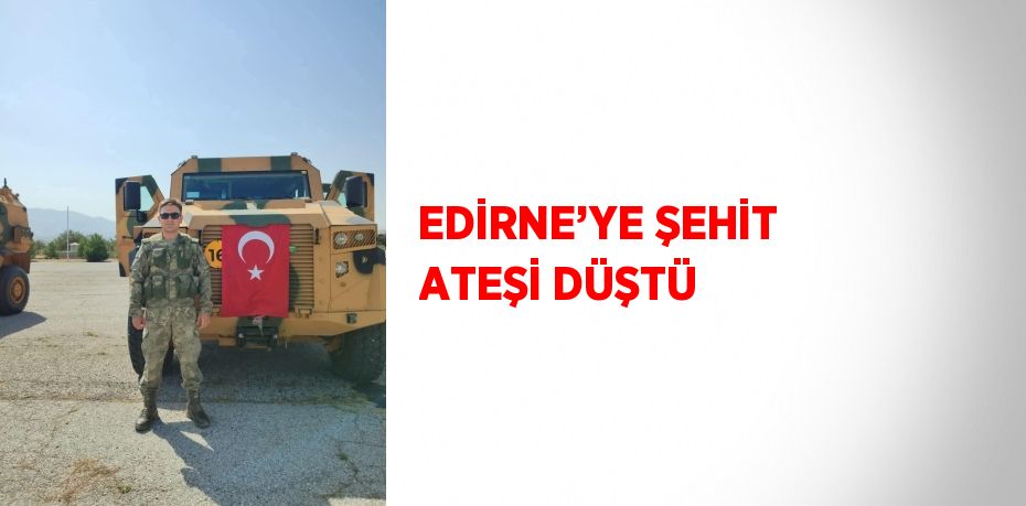 EDİRNE’YE ŞEHİT ATEŞİ DÜŞTÜ