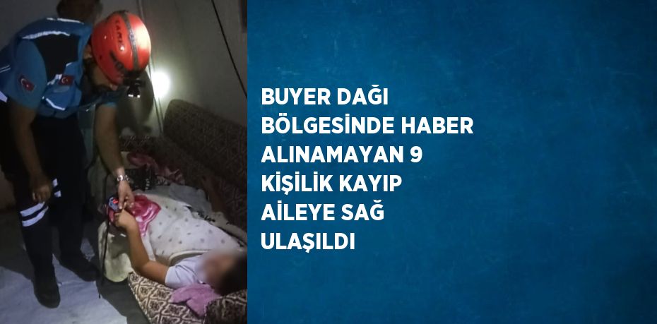 BUYER DAĞI BÖLGESİNDE HABER ALINAMAYAN 9 KİŞİLİK KAYIP AİLEYE SAĞ ULAŞILDI