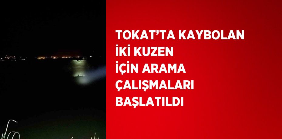 TOKAT’TA KAYBOLAN İKİ KUZEN İÇİN ARAMA ÇALIŞMALARI BAŞLATILDI