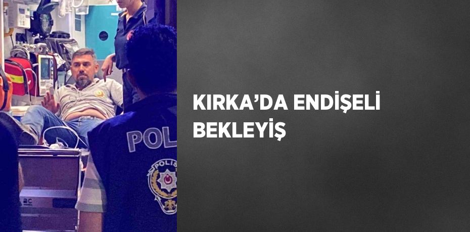 KIRKA’DA ENDİŞELİ BEKLEYİŞ