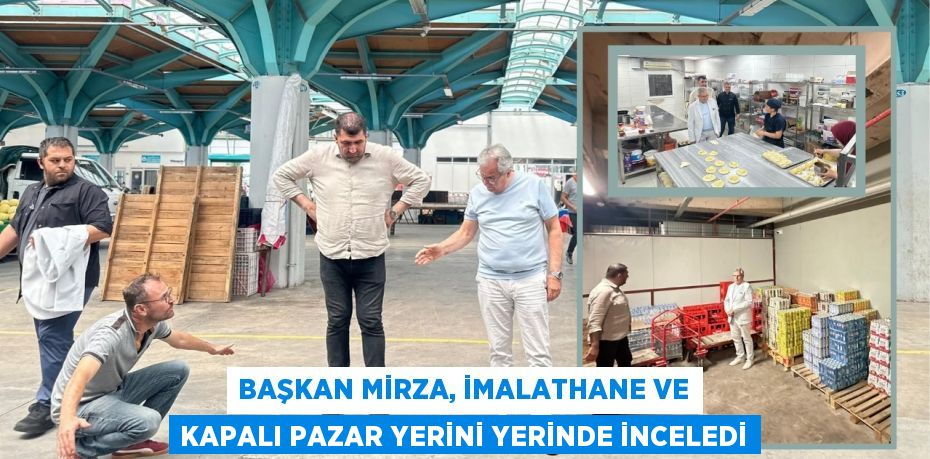 BAŞKAN MİRZA, İMALATHANE VE KAPALI PAZAR YERİNİ YERİNDE İNCELEDİ