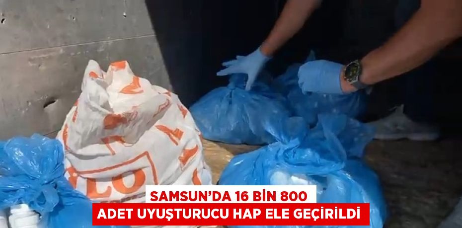 SAMSUN’DA 16 BİN 800 ADET UYUŞTURUCU HAP ELE GEÇİRİLDİ