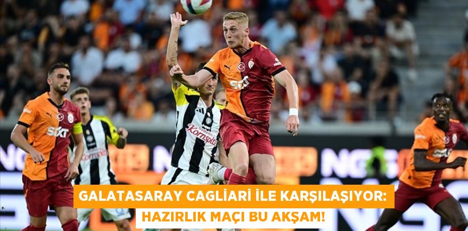 Galatasaray Cagliari ile Karşılaşıyor: Hazırlık Maçı Bu Akşam!
