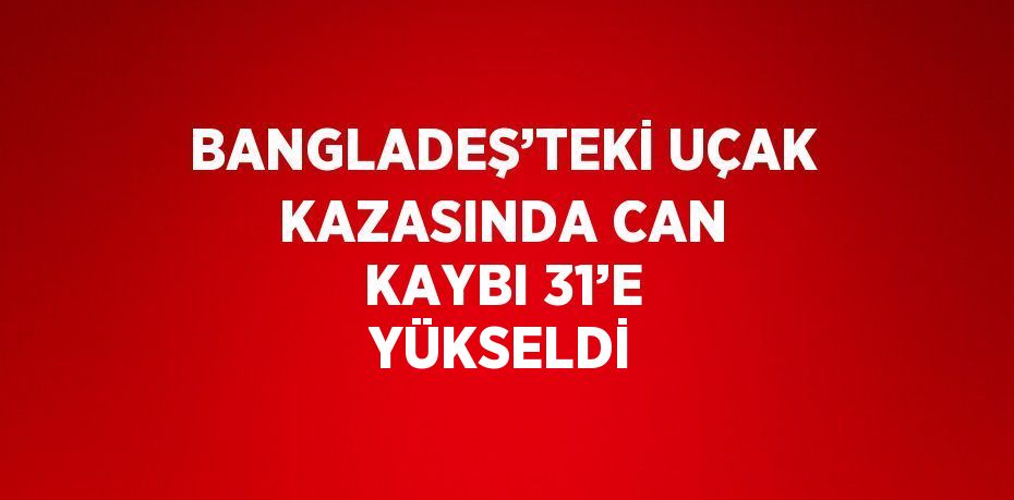 BANGLADEŞ’TEKİ UÇAK KAZASINDA CAN KAYBI 31’E YÜKSELDİ