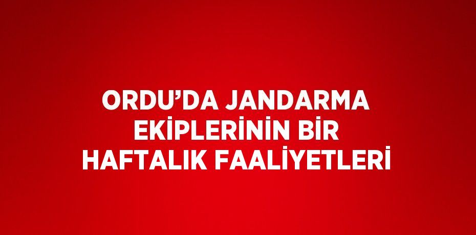 ORDU’DA JANDARMA EKİPLERİNİN BİR HAFTALIK FAALİYETLERİ