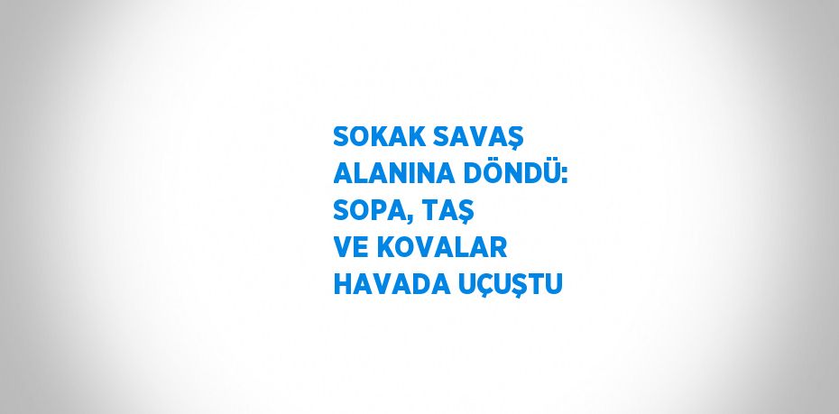 SOKAK SAVAŞ ALANINA DÖNDÜ: SOPA, TAŞ VE KOVALAR HAVADA UÇUŞTU