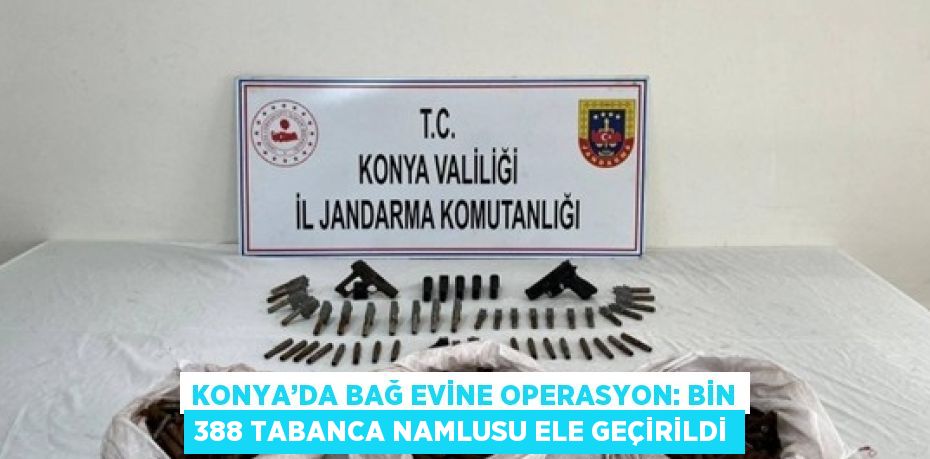 KONYA’DA BAĞ EVİNE OPERASYON: BİN 388 TABANCA NAMLUSU ELE GEÇİRİLDİ