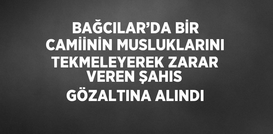 BAĞCILAR’DA BİR CAMİİNİN MUSLUKLARINI TEKMELEYEREK ZARAR VEREN ŞAHIS GÖZALTINA ALINDI