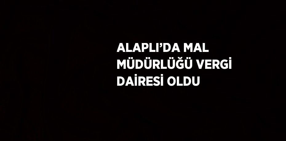 ALAPLI’DA MAL MÜDÜRLÜĞÜ VERGİ DAİRESİ OLDU