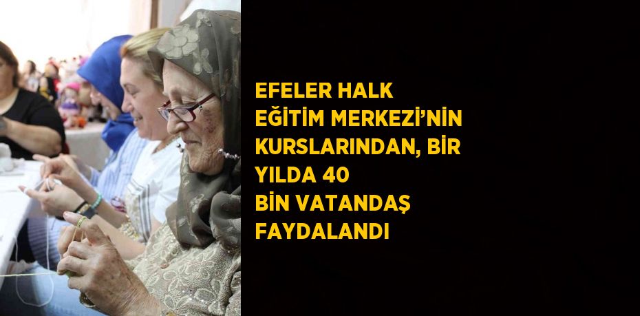 EFELER HALK EĞİTİM MERKEZİ’NİN KURSLARINDAN, BİR YILDA 40 BİN VATANDAŞ FAYDALANDI