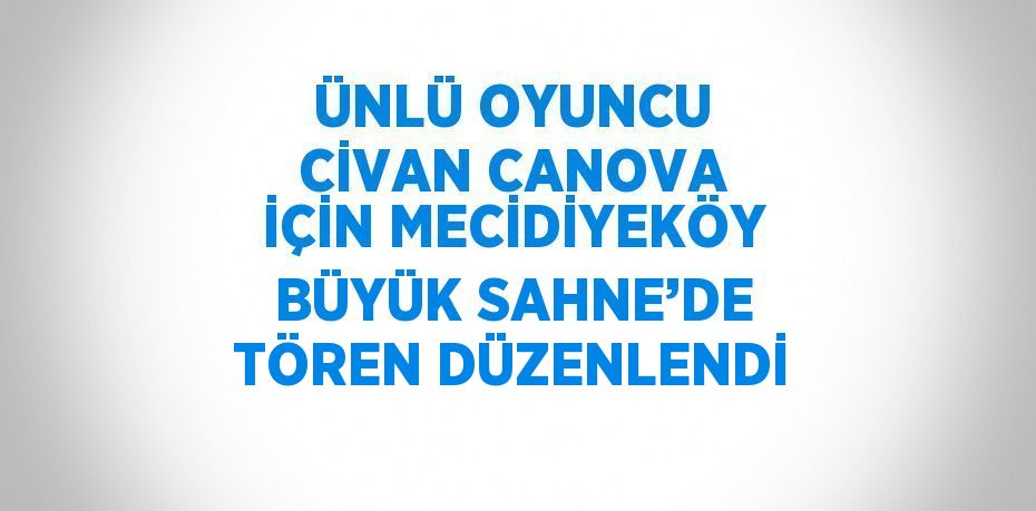 ÜNLÜ OYUNCU CİVAN CANOVA İÇİN MECİDİYEKÖY BÜYÜK SAHNE’DE TÖREN DÜZENLENDİ