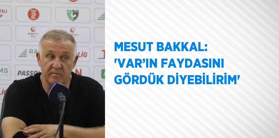 MESUT BAKKAL: 'VAR’IN FAYDASINI GÖRDÜK DİYEBİLİRİM'