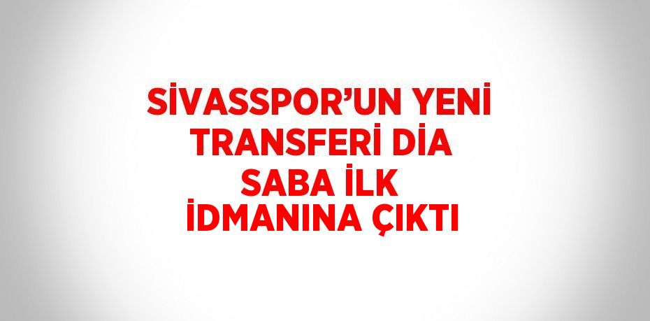 SİVASSPOR’UN YENİ TRANSFERİ DİA SABA İLK İDMANINA ÇIKTI