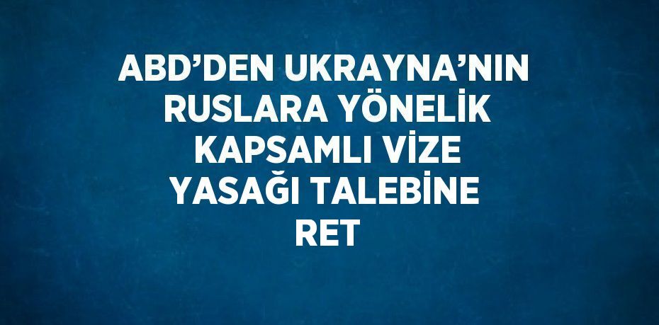 ABD’DEN UKRAYNA’NIN RUSLARA YÖNELİK KAPSAMLI VİZE YASAĞI TALEBİNE RET