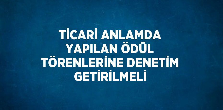 TİCARİ ANLAMDA YAPILAN ÖDÜL TÖRENLERİNE DENETİM GETİRİLMELİ