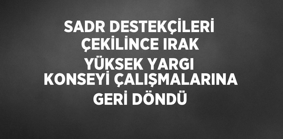 SADR DESTEKÇİLERİ ÇEKİLİNCE IRAK YÜKSEK YARGI KONSEYİ ÇALIŞMALARINA GERİ DÖNDÜ