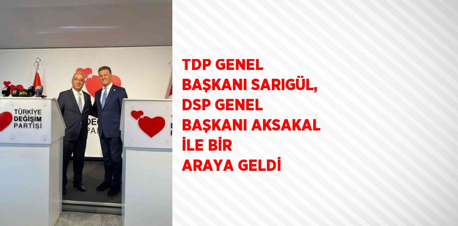 TDP GENEL BAŞKANI SARIGÜL, DSP GENEL BAŞKANI AKSAKAL İLE BİR ARAYA GELDİ