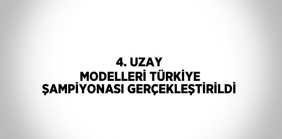 4. UZAY MODELLERİ TÜRKİYE ŞAMPİYONASI GERÇEKLEŞTİRİLDİ