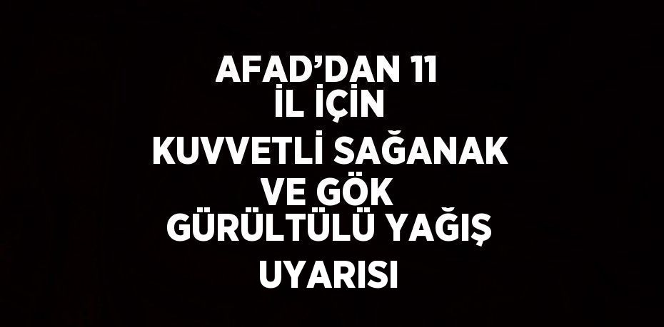 AFAD’DAN 11 İL İÇİN KUVVETLİ SAĞANAK VE GÖK GÜRÜLTÜLÜ YAĞIŞ UYARISI