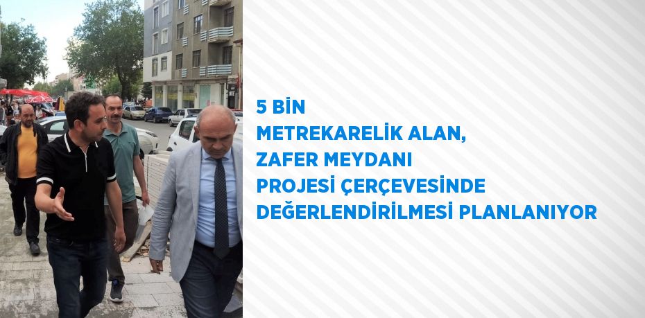 5 BİN METREKARELİK ALAN, ZAFER MEYDANI PROJESİ ÇERÇEVESİNDE DEĞERLENDİRİLMESİ PLANLANIYOR