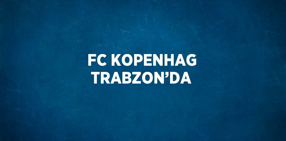 FC KOPENHAG TRABZON’DA