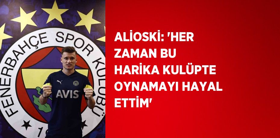 ALİOSKİ: 'HER ZAMAN BU HARİKA KULÜPTE OYNAMAYI HAYAL ETTİM'