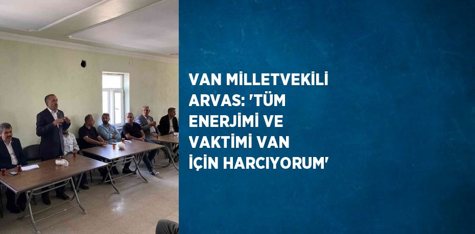 VAN MİLLETVEKİLİ ARVAS: 'TÜM ENERJİMİ VE VAKTİMİ VAN İÇİN HARCIYORUM'