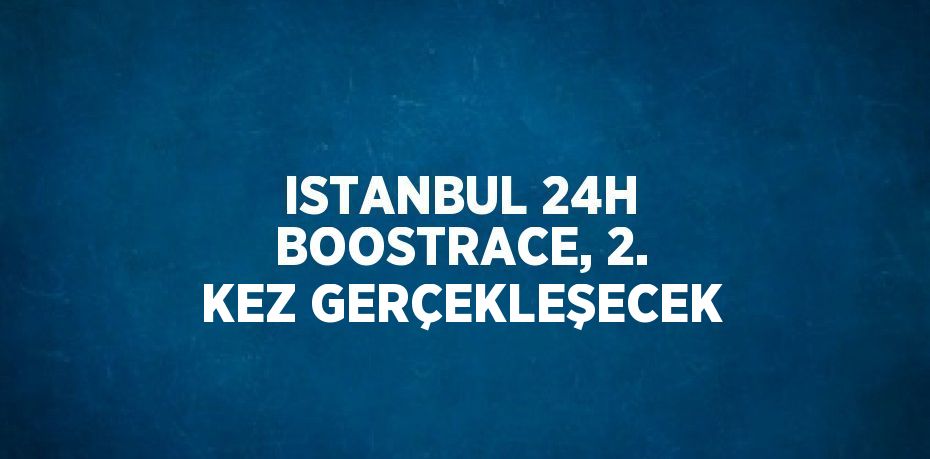 ISTANBUL 24H BOOSTRACE, 2. KEZ GERÇEKLEŞECEK