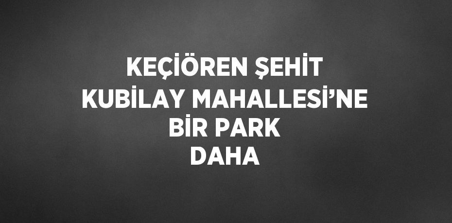 KEÇİÖREN ŞEHİT KUBİLAY MAHALLESİ’NE BİR PARK DAHA