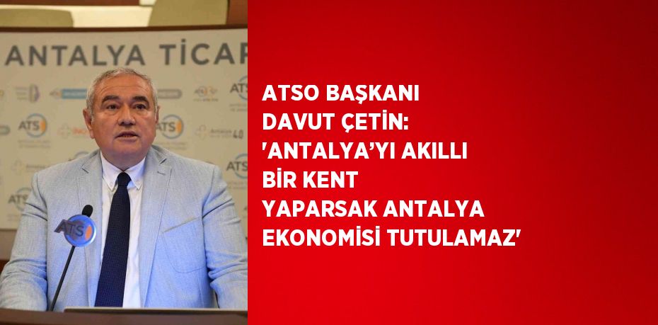 ATSO BAŞKANI DAVUT ÇETİN: 'ANTALYA’YI AKILLI BİR KENT YAPARSAK ANTALYA EKONOMİSİ TUTULAMAZ'