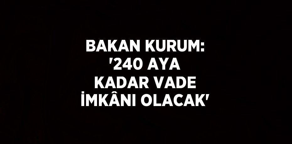 BAKAN KURUM: '240 AYA KADAR VADE İMKÂNI OLACAK'