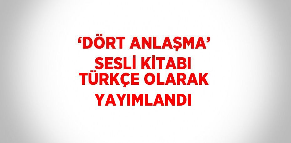 ‘DÖRT ANLAŞMA’ SESLİ KİTABI TÜRKÇE OLARAK YAYIMLANDI