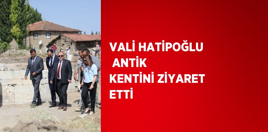 VALİ HATİPOĞLU  ANTİK KENTİNİ ZİYARET ETTİ