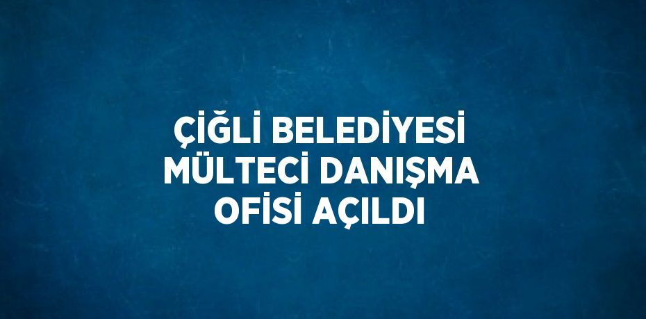 ÇİĞLİ BELEDİYESİ MÜLTECİ DANIŞMA OFİSİ AÇILDI