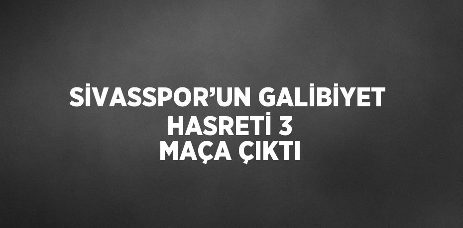 SİVASSPOR’UN GALİBİYET HASRETİ 3 MAÇA ÇIKTI