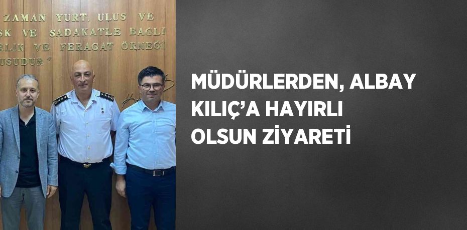 MÜDÜRLERDEN, ALBAY KILIÇ’A HAYIRLI OLSUN ZİYARETİ