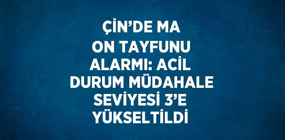 ÇİN’DE MA ON TAYFUNU ALARMI: ACİL DURUM MÜDAHALE SEVİYESİ 3’E YÜKSELTİLDİ