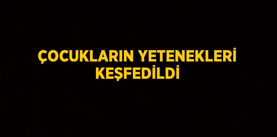 ÇOCUKLARIN YETENEKLERİ KEŞFEDİLDİ