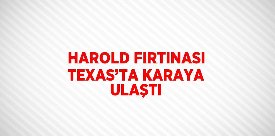 HAROLD FIRTINASI TEXAS’TA KARAYA ULAŞTI