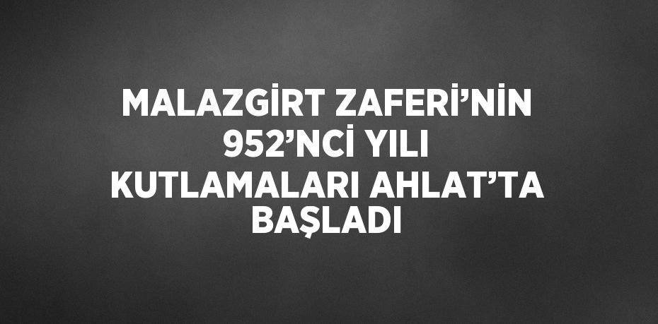 MALAZGİRT ZAFERİ’NİN 952’NCİ YILI KUTLAMALARI AHLAT’TA BAŞLADI