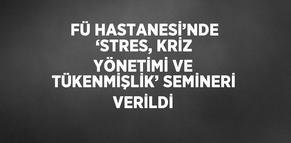 FÜ HASTANESİ’NDE ‘STRES, KRİZ YÖNETİMİ VE TÜKENMİŞLİK’ SEMİNERİ VERİLDİ